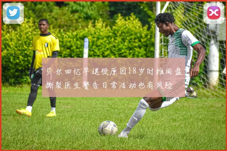 贝尔回忆早退役原因18岁时椎间盘撕裂医生警告日常活动也有风险