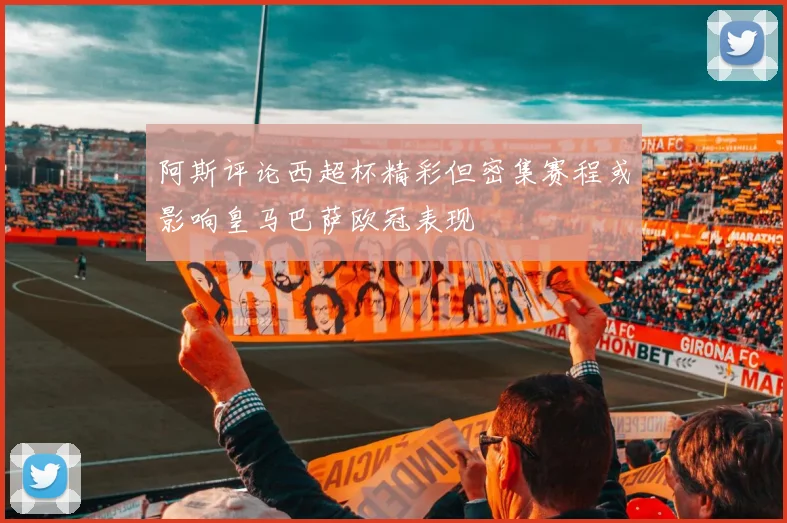 阿斯评论西超杯精彩但密集赛程或影响皇马巴萨欧冠表现