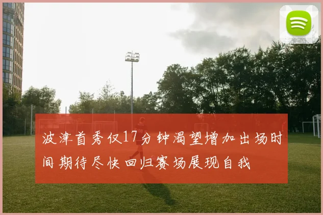 波津首秀仅17分钟渴望增加出场时间期待尽快回归赛场展现自我