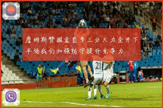 詹姆斯赞掘金首节三分火力全开下半场我们加强防守提升竞争力