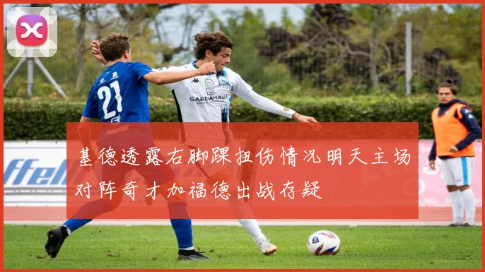 基德透露右脚踝扭伤情况明天主场对阵奇才加福德出战存疑