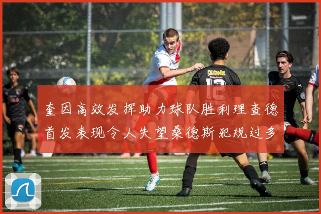 奎因高效发挥助力球队胜利理查德首发表现令人失望桑德斯犯规过多影响比赛