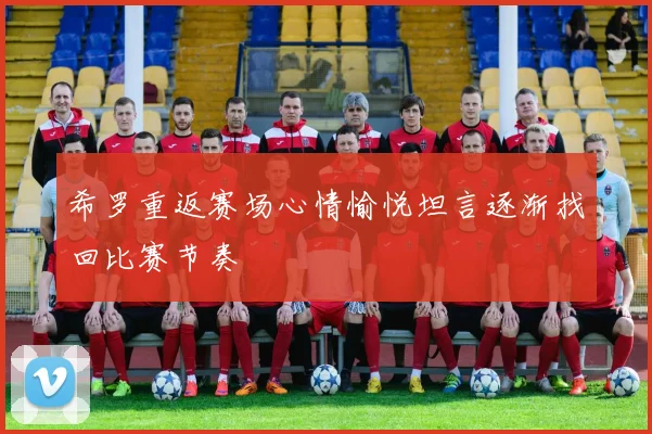 希罗重返赛场心情愉悦坦言逐渐找回比赛节奏