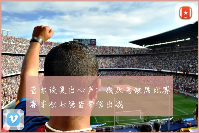 普尔谈复出心声：我厌恶缺席比赛赛季初七场皆带伤出战