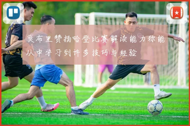 莫布里赞扬哈登比赛解读能力称能从中学习到许多技巧与经验