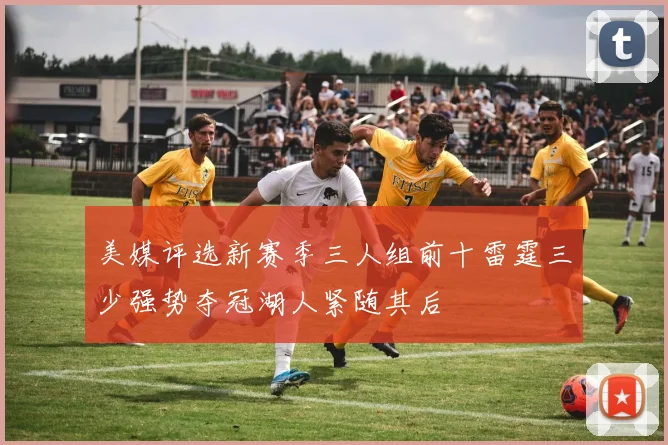 美媒评选新赛季三人组前十雷霆三少强势夺冠湖人紧随其后