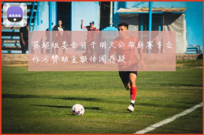 苏超组委会将于明天公布新赛季合作方赞助金额传闻存疑