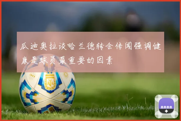 瓜迪奥拉谈哈兰德转会传闻强调健康是球员最重要的因素