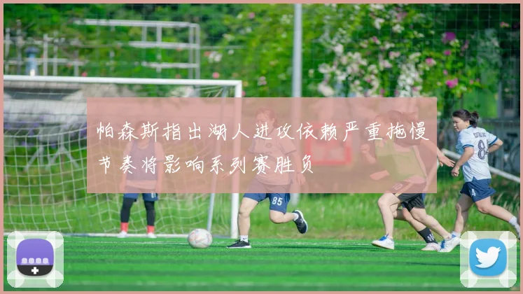 帕森斯指出湖人进攻依赖严重拖慢节奏将影响系列赛胜负