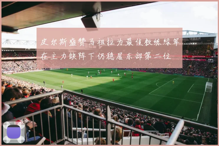 皮尔斯盛赞马祖拉为最佳教练绿军在主力缺阵下仍稳居东部第二位