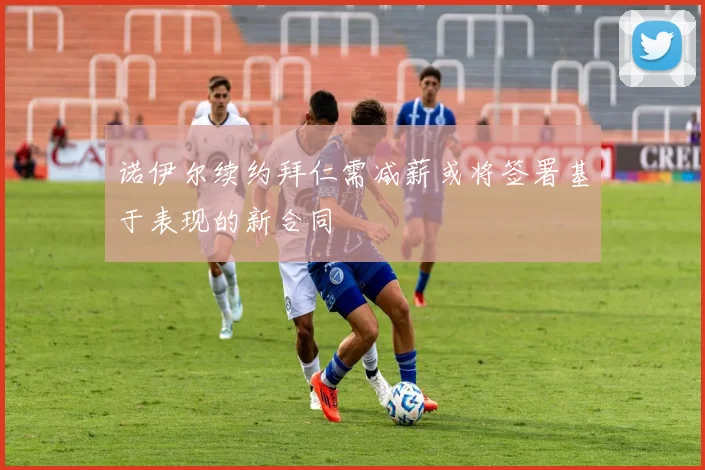 诺伊尔续约拜仁需减薪或将签署基于表现的新合同