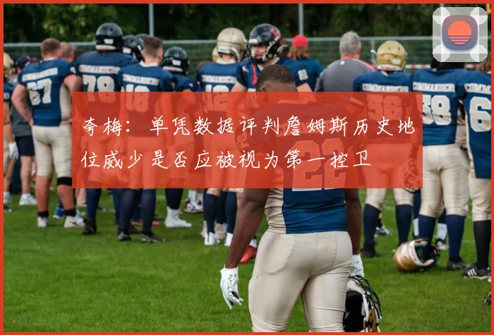 夸梅：单凭数据评判詹姆斯历史地位威少是否应被视为第一控卫