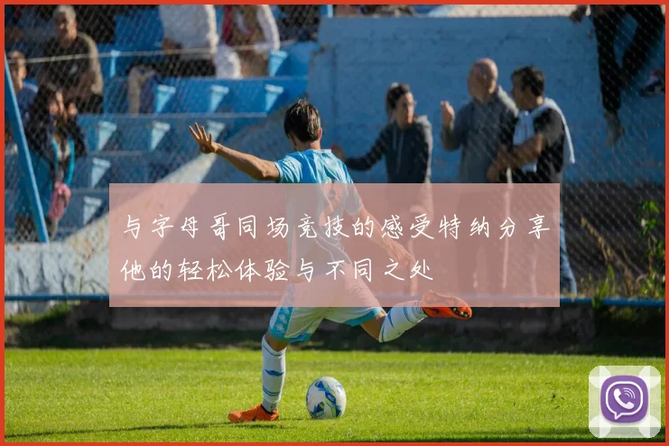 与字母哥同场竞技的感受特纳分享他的轻松体验与不同之处