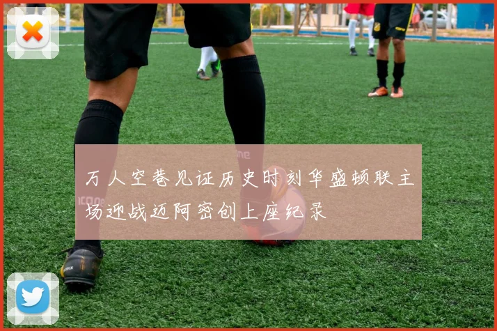 万人空巷见证历史时刻华盛顿联主场迎战迈阿密创上座纪录