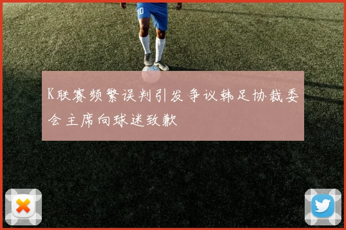 K联赛频繁误判引发争议韩足协裁委会主席向球迷致歉
