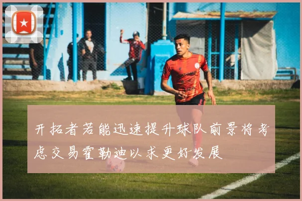 开拓者若能迅速提升球队前景将考虑交易霍勒迪以求更好发展