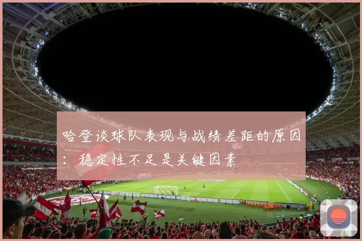 哈登谈球队表现与战绩差距的原因：稳定性不足是关键因素