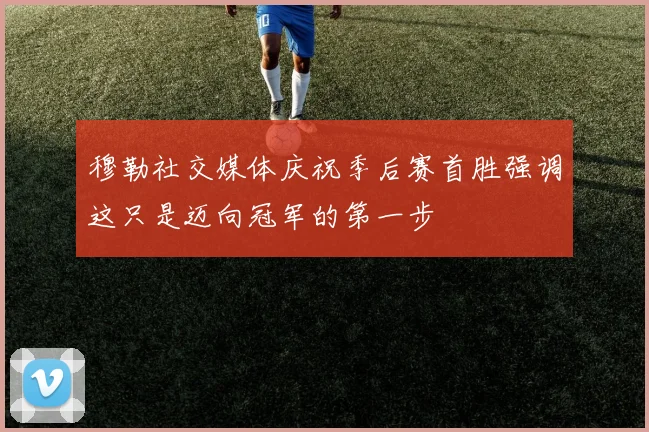 穆勒社交媒体庆祝季后赛首胜强调这只是迈向冠军的第一步