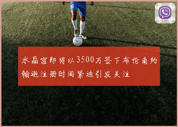 水晶宫即将以3500万签下布伦南约翰逊注册时间紧迫引发关注