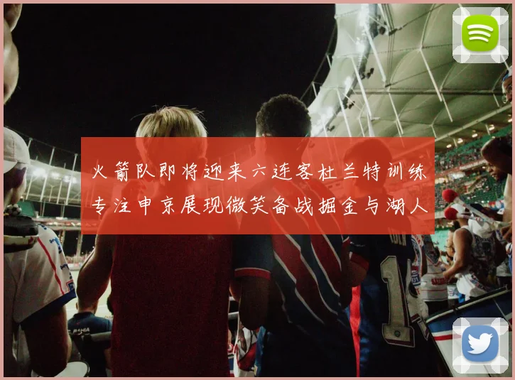 火箭队即将迎来六连客杜兰特训练专注申京展现微笑备战掘金与湖人