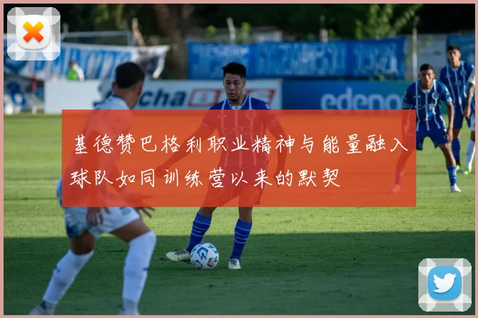 基德赞巴格利职业精神与能量融入球队如同训练营以来的默契
