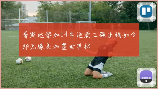 哥斯达黎加14年逆袭三强出线如今却无缘美加墨世界杯