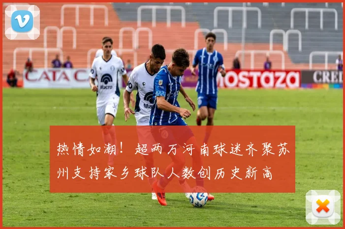 热情如潮！超两万河南球迷齐聚苏州支持家乡球队人数创历史新高