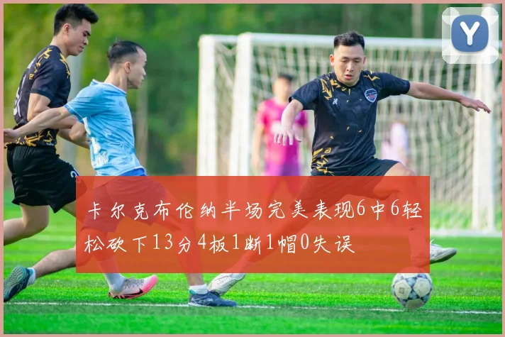 卡尔克布伦纳半场完美表现6中6轻松砍下13分4板1断1帽0失误