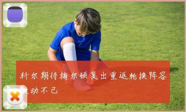 科尔期待梅尔顿复出重返轮换阵容激动不已