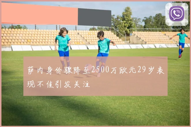 萨内身价骤降至2500万欧元29岁表现不佳引发关注