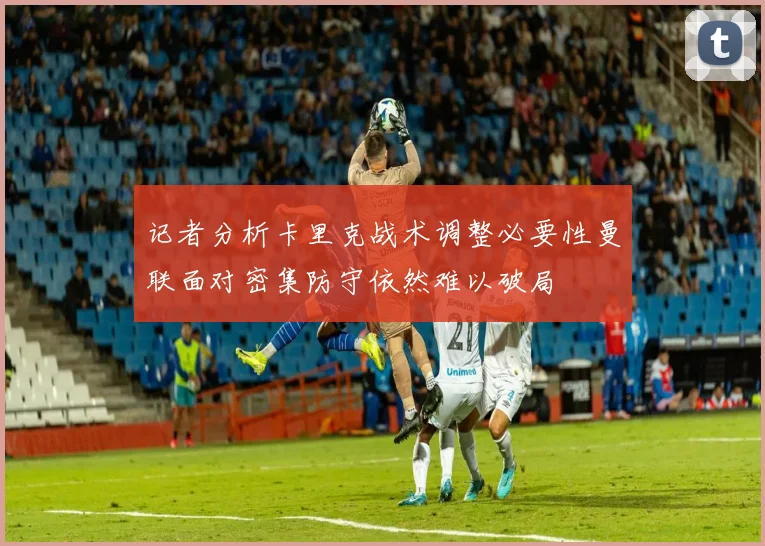 记者分析卡里克战术调整必要性曼联面对密集防守依然难以破局