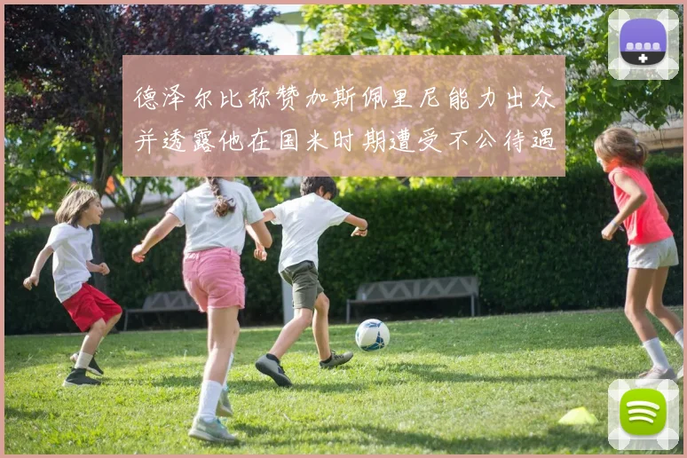 德泽尔比称赞加斯佩里尼能力出众并透露他在国米时期遭受不公待遇
