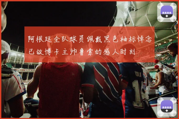 阿根廷全队球员佩戴黑色袖标悼念已故博卡主帅鲁索的感人时刻