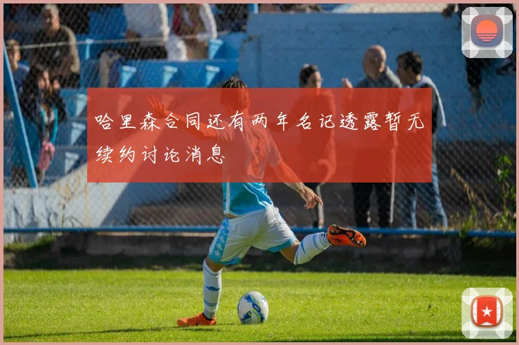 哈里森合同还有两年名记透露暂无续约讨论消息