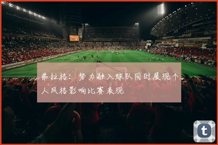 弗拉格：努力融入球队同时展现个人风格影响比赛表现