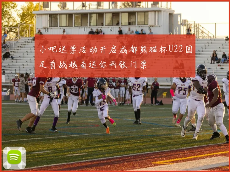 小吧送票活动开启成都熊猫杯U22国足首战越南送你两张门票