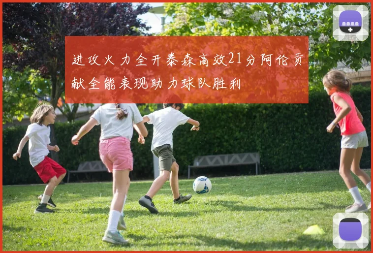 进攻火力全开泰森高效21分阿伦贡献全能表现助力球队胜利