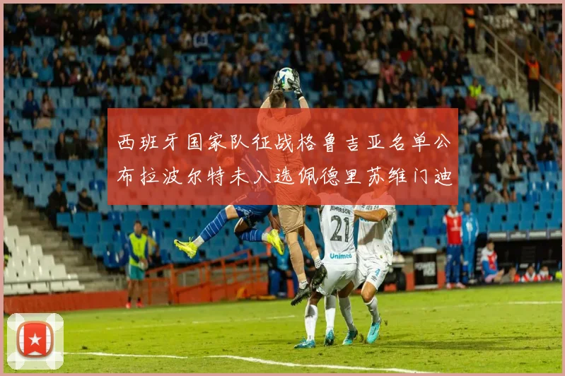 西班牙国家队征战格鲁吉亚名单公布拉波尔特未入选佩德里苏维门迪在列