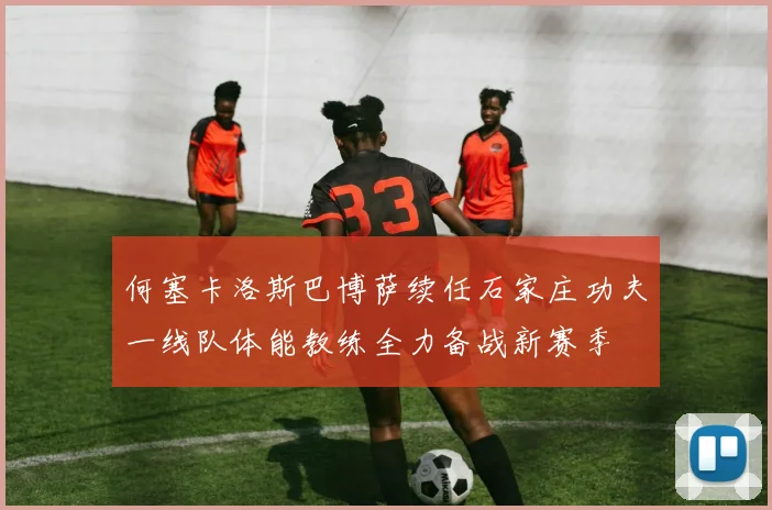 何塞卡洛斯巴博萨续任石家庄功夫一线队体能教练全力备战新赛季