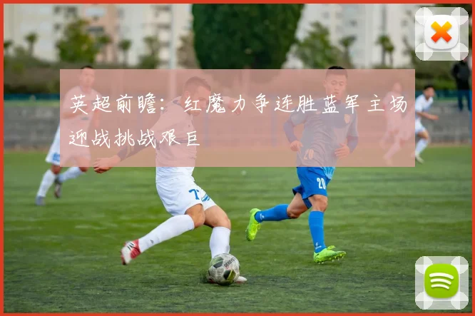 英超前瞻：红魔力争连胜蓝军主场迎战挑战艰巨