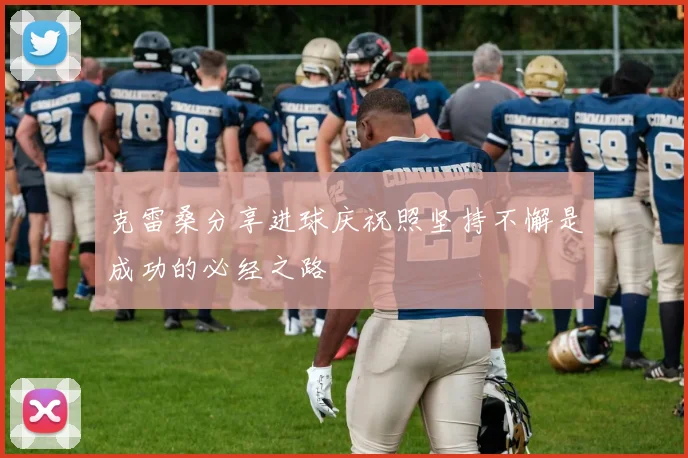 克雷桑分享进球庆祝照坚持不懈是成功的必经之路