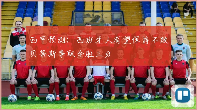 西甲预测：西班牙人有望保持不败贝蒂斯争取全胜三分