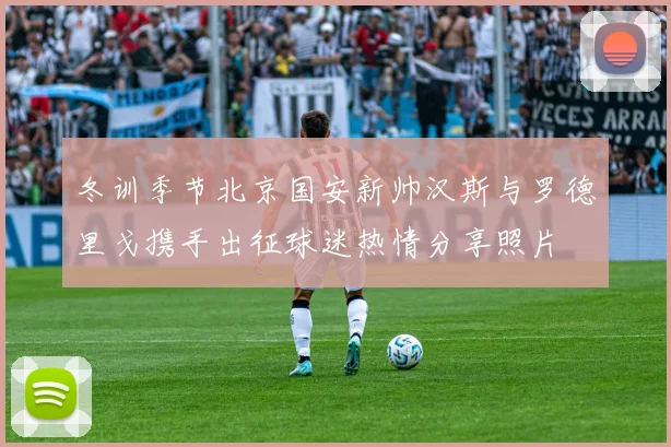 冬训季节北京国安新帅汉斯与罗德里戈携手出征球迷热情分享照片