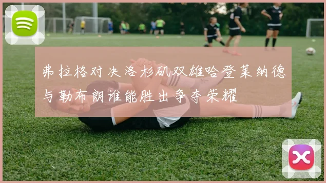 弗拉格对决洛杉矶双雄哈登莱纳德与勒布朗谁能胜出争夺荣耀