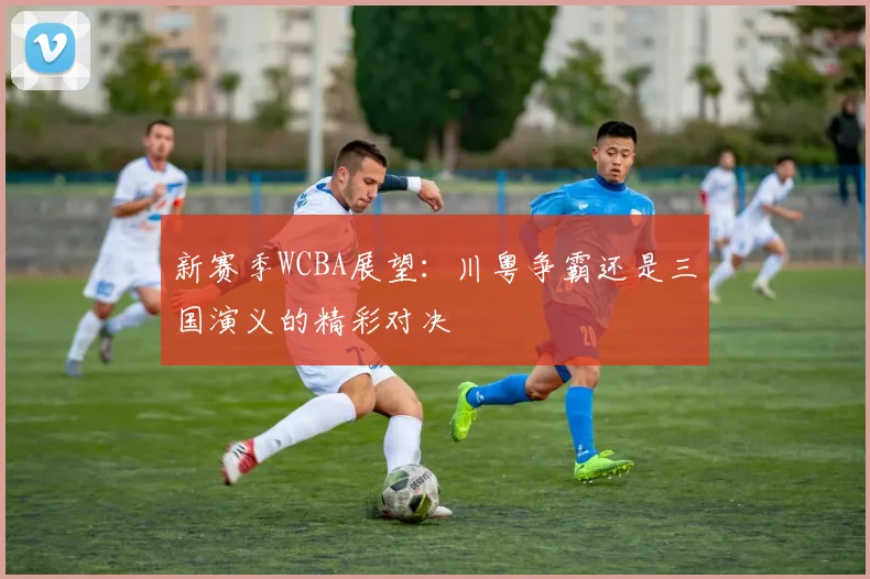 新赛季WCBA展望：川粤争霸还是三国演义的精彩对决