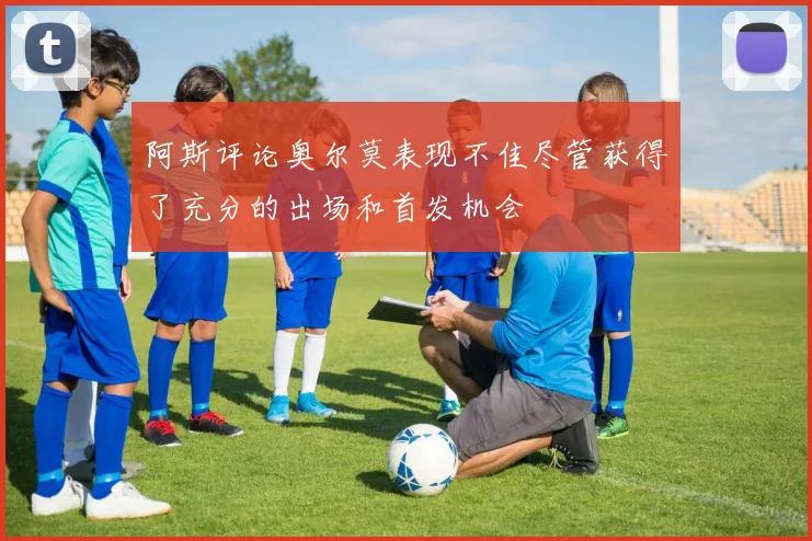 阿斯评论奥尔莫表现不佳尽管获得了充分的出场和首发机会