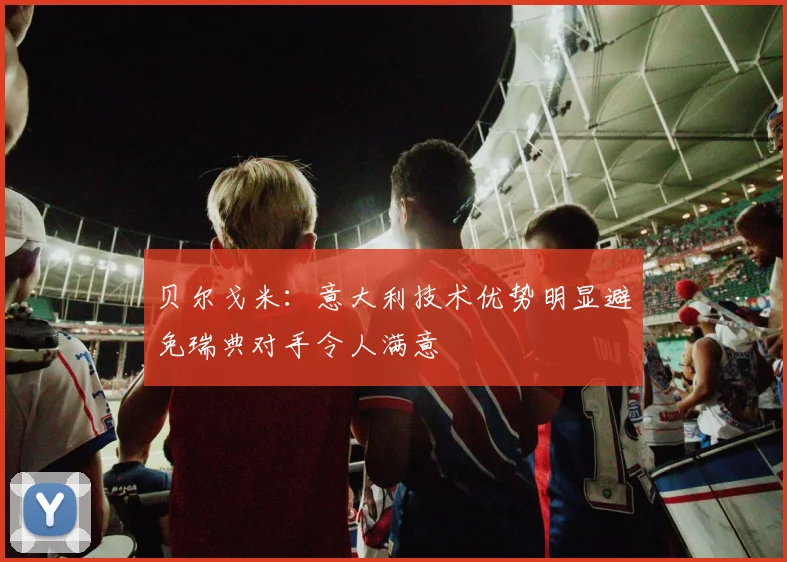 贝尔戈米：意大利技术优势明显避免瑞典对手令人满意