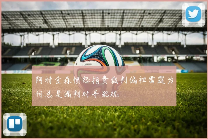 阿特金森愤怒指责裁判偏袒雷霆为何总是漏判对手犯规