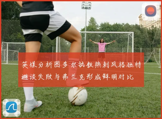 英媒分析图多尔执教热刺风格独特避谈失败与弗兰克形成鲜明对比