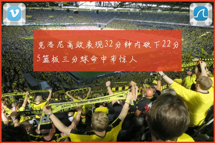 克洛尼高效表现32分钟内砍下22分5篮板三分球命中率惊人